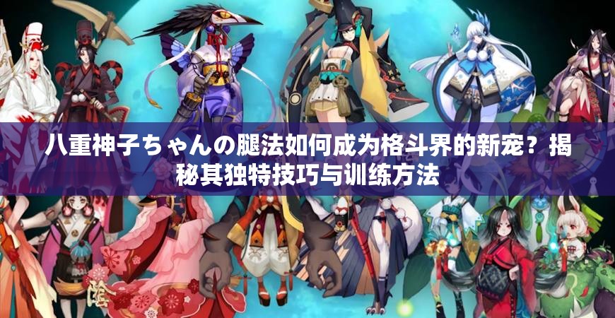 八重神子ちゃんの腿法如何成为格斗界的新宠？揭秘其独特技巧与训练方法