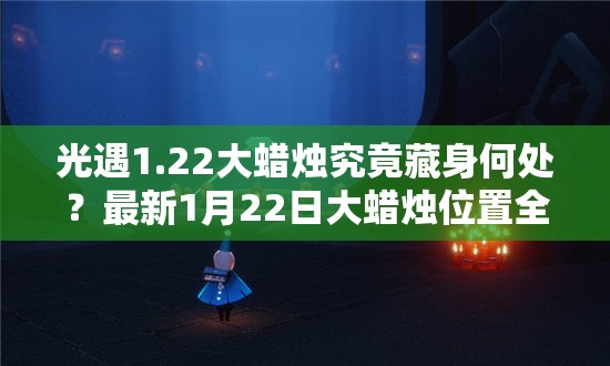 光遇1.22大蜡烛究竟藏身何处？最新1月22日大蜡烛位置全攻略