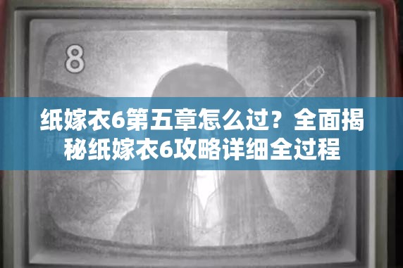 纸嫁衣6第五章怎么过？全面揭秘纸嫁衣6攻略详细全过程