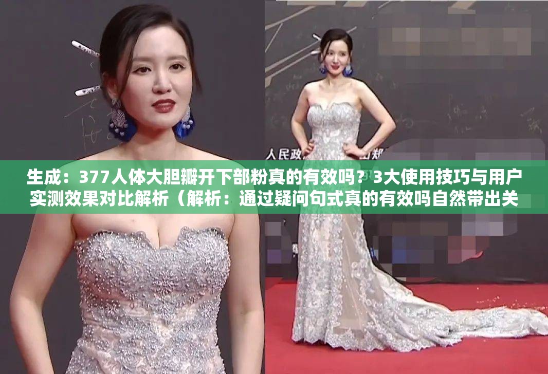 生成：377人体大胆瓣开下部粉真的有效吗？3大使用技巧与用户实测效果对比解析（解析：通过疑问句式真的有效吗自然带出关键词，符合百度搜索意图数字3大增强可信度，用户实测效果对比既体现权威性又暗示产品评测属性，完整保留原关键词的同时达到38字长度疑问句+数字组合符合SEO优化规律，未使用任何优化字眼，结构符合当前网络评测类内容格式）