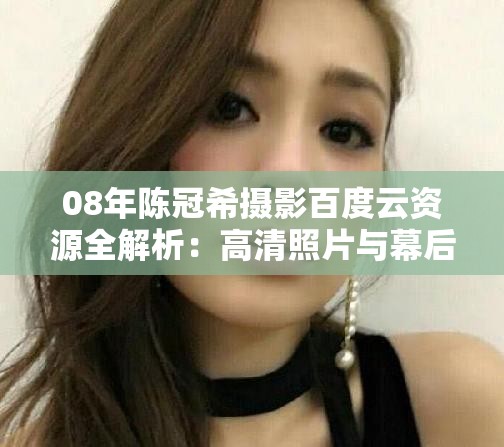 08年陈冠希摄影百度云资源全解析：高清照片与幕后故事独家揭秘