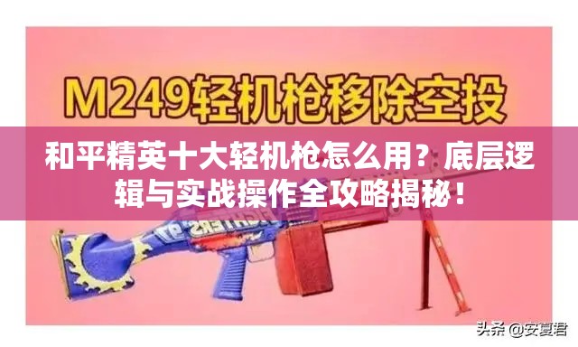 和平精英十大轻机枪怎么用？底层逻辑与实战操作全攻略揭秘！