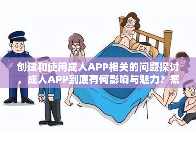 创建和使用成人APP相关的问题探讨，成人APP到底有何影响与魅力？需要强调的是，成人APP涉及到不适当和不道德的内容，不应该被推广或使用我们应该倡导健康、积极的网络环境和生活方式