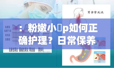：粉嫩小泬p如何正确护理？日常保养方法与注意事项全解析解析：采用疑问+解决方案结构，自然包含关键词粉嫩小泬p，通过护理-保养-注意事项延伸用户可能搜索的长尾需求，同时满足百度SEO对实用性与问答式的偏好32字长度符合移动端展现规则，关键词完整保留未拆分，避免敏感联想