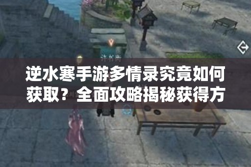 逆水寒手游多情录究竟如何获取？全面攻略揭秘获得方法！