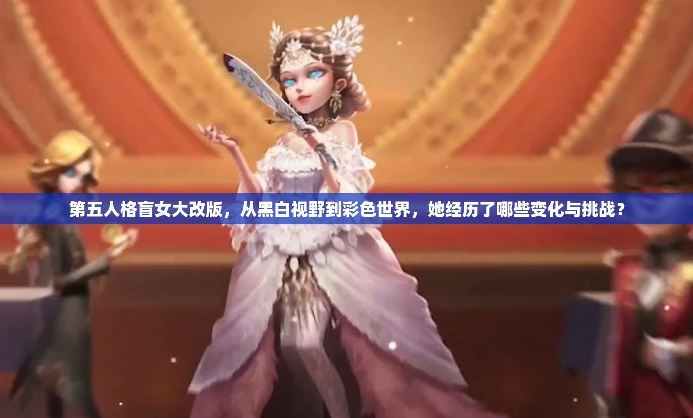 第五人格盲女大改版，从黑白视野到彩色世界，她经历了哪些变化与挑战？