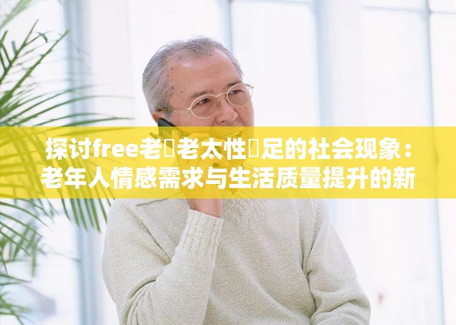 探讨free老頭老太性滿足的社会现象：老年人情感需求与生活质量提升的新视角