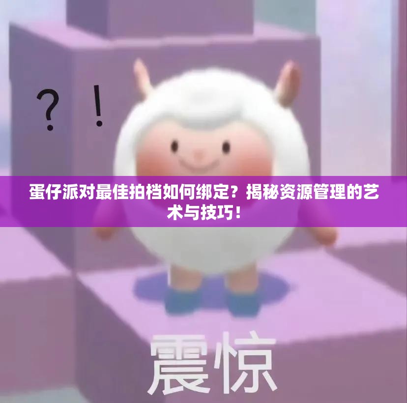 蛋仔派对最佳拍档如何绑定？揭秘资源管理的艺术与技巧！