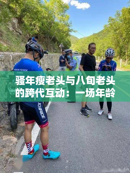 骚年瘦老头与八旬老头的跨代互动：一场年龄无界限的趣味碰撞