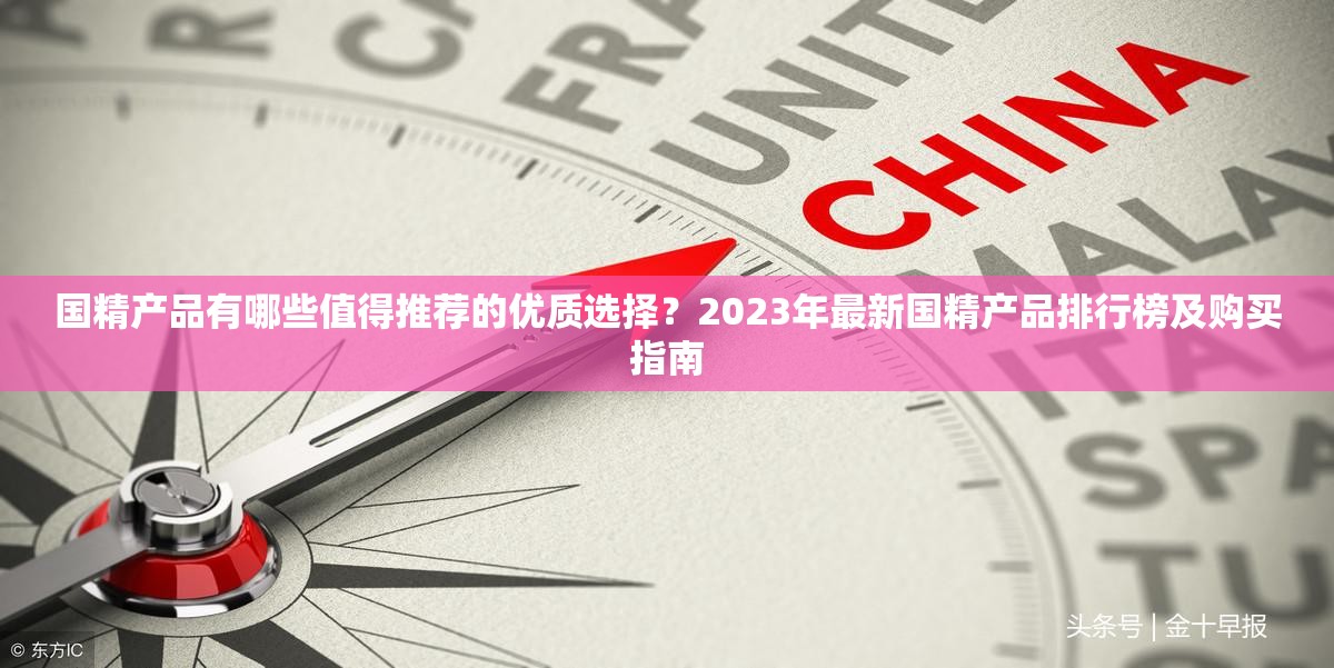 国精产品有哪些值得推荐的优质选择？2023年最新国精产品排行榜及购买指南