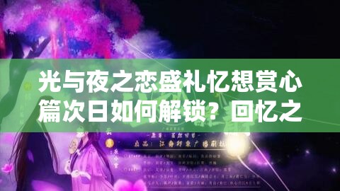 光与夜之恋盛礼忆想赏心篇次日如何解锁？回忆之窗浪漫之旅攻略揭秘