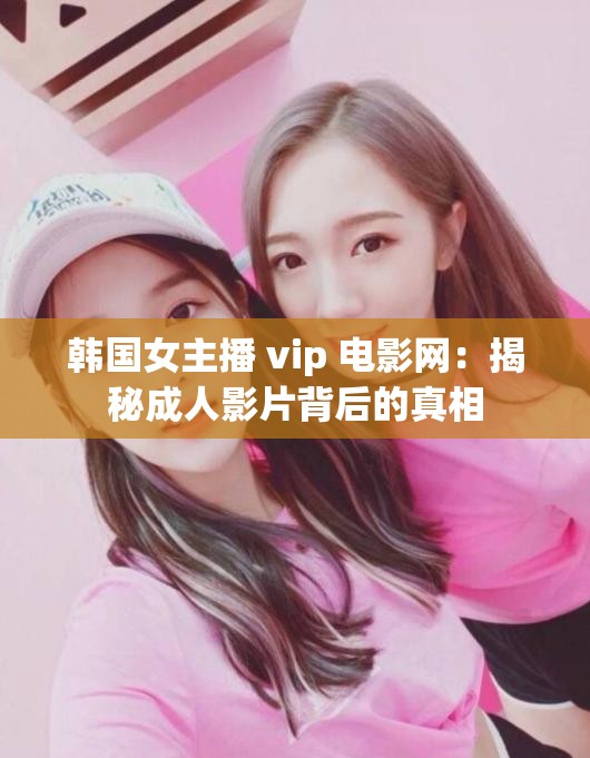 韩国女主播 vip 电影网：揭秘成人影片背后的真相