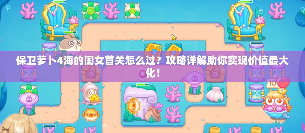 保卫萝卜4海的闺女首关怎么过？攻略详解助你实现价值最大化！