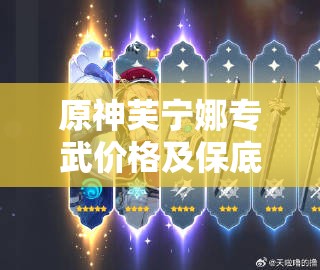 原神芙宁娜专武价格及保底机制究竟是怎样的？