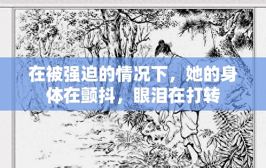 在被强迫的情况下，她的身体在颤抖，眼泪在打转