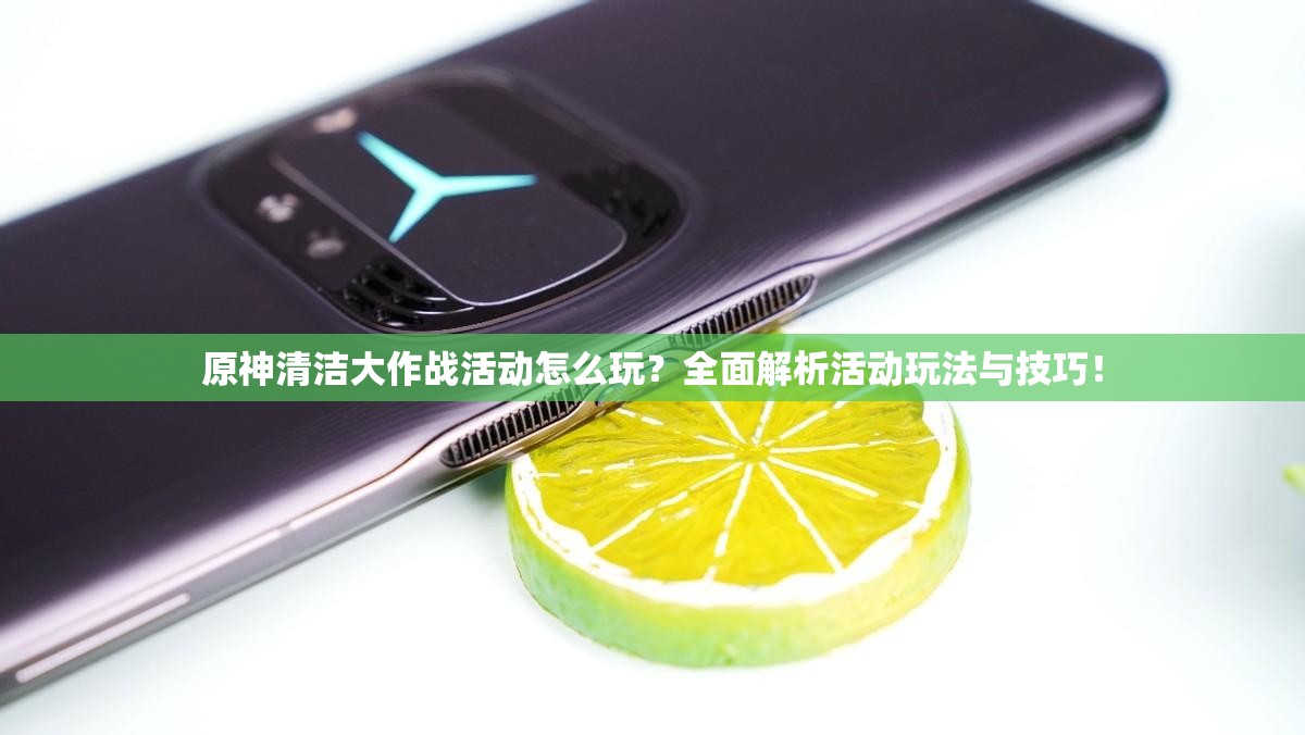 原神清洁大作战活动怎么玩？全面解析活动玩法与技巧！