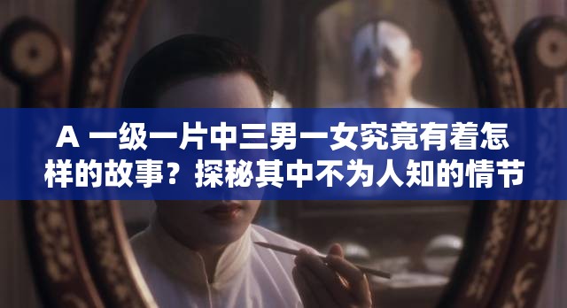 A 一级一片中三男一女究竟有着怎样的故事？探秘其中不为人知的情节