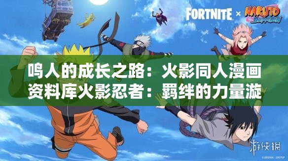 鸣人的成长之路：火影同人漫画资料库火影忍者：羁绊的力量漩涡鸣人的奋斗史火影忍者：忍者的荣耀火影同人漫画中的精彩世界探索火影忍者的神秘世界火影忍者：热血战斗火影同人漫画中的角色成长火影忍者：羁绊的传承火影同人漫画的精彩瞬间