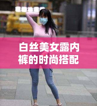 白丝美女露内裤的时尚搭配技巧与潮流趋势解析，揭秘当下最受欢迎的穿搭风格