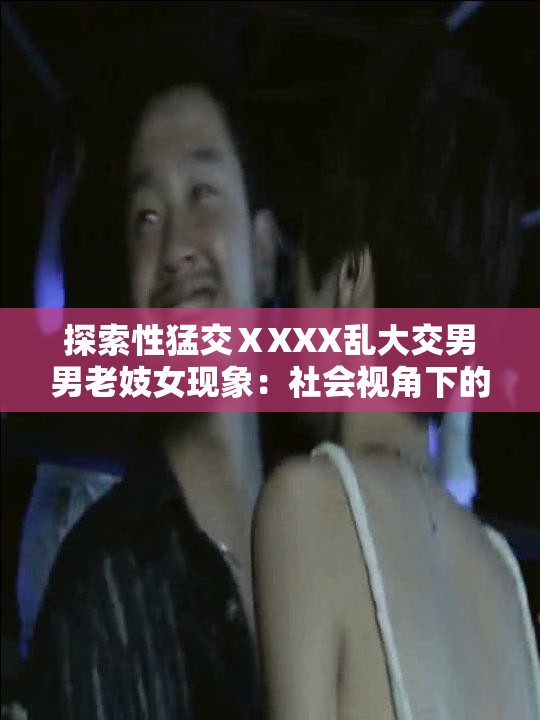 探索性猛交ⅩXXX乱大交男男老妓女现象：社会视角下的多元关系与道德边界