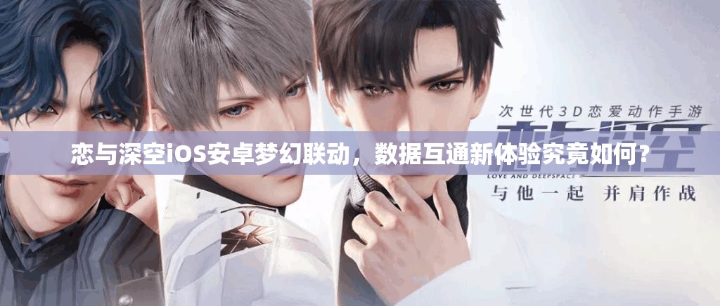 恋与深空iOS安卓梦幻联动，数据互通新体验究竟如何？