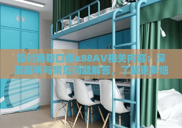 探讨吞精口爆x88AV相关内容：深度解析与常见问题解答，了解更多细节与注意事项