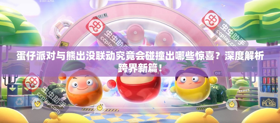 蛋仔派对与熊出没联动究竟会碰撞出哪些惊喜？深度解析跨界新篇！