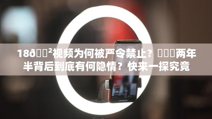 18🈲视频为何被严令禁止？❌❌❌两年半背后到底有何隐情？快来一探究竟