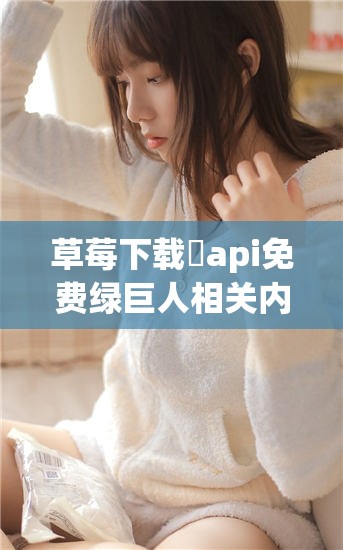 草莓下载汅api免费绿巨人相关内容大揭秘，你想知道的都在这里