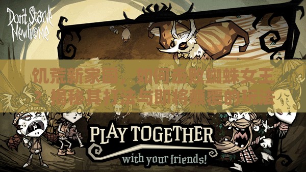 饥荒新家园，如何击败蜘蛛女王？揭秘其打法与即将颠覆的玩法革命！