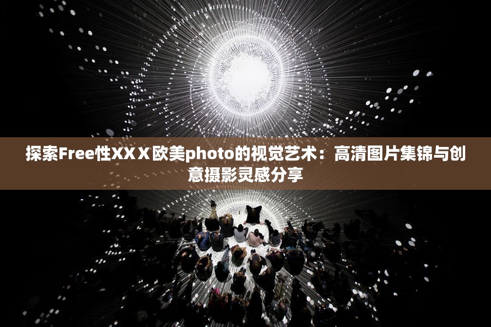 探索Free性XXⅩ欧美photo的视觉艺术：高清图片集锦与创意摄影灵感分享