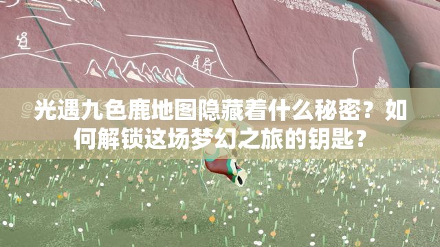 光遇九色鹿地图隐藏着什么秘密？如何解锁这场梦幻之旅的钥匙？