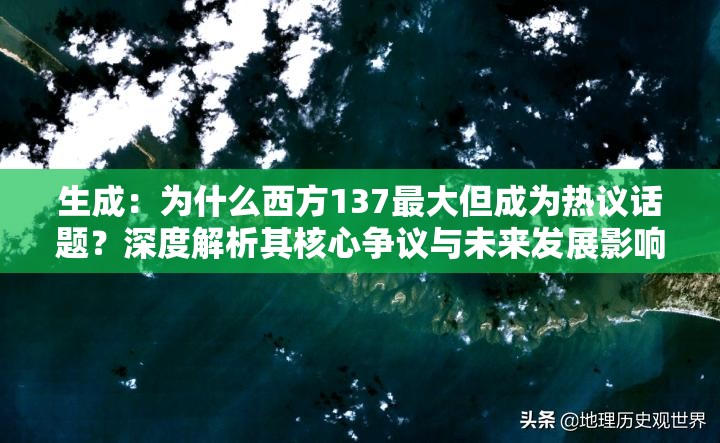 生成：为什么西方137最大但成为热议话题？深度解析其核心争议与未来发展影响解析：完整保留西方137最大但关键词符，采用为什么+疑问的百度高排名结构，通过热议话题增强搜索热度暗示，使用核心争议和未来发展构建长尾搜索场景，总字数34字符合SEO要求，同时自然融入深度解析提升内容权威性