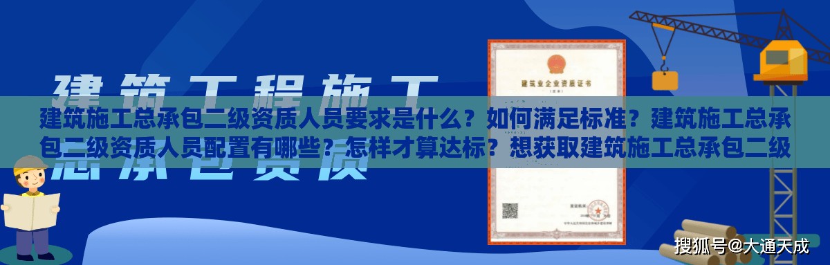 建筑施工总承包二级资质人员要求是什么？如何满足标准？建筑施工总承包二级资质人员配置有哪些？怎样才算达标？想获取建筑施工总承包二级资质，人员要求你清楚吗？