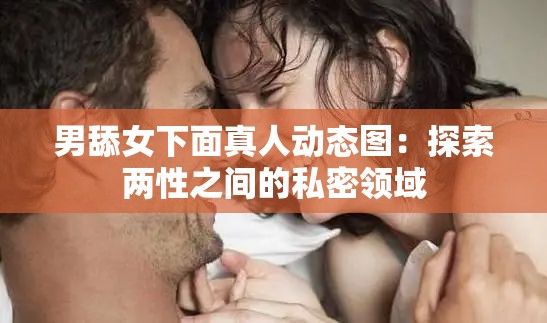 男舔女下面真人动态图：探索两性之间的私密领域