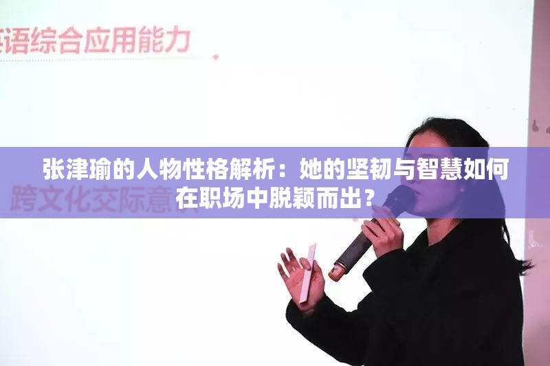 张津瑜的人物性格解析：她的坚韧与智慧如何在职场中脱颖而出？