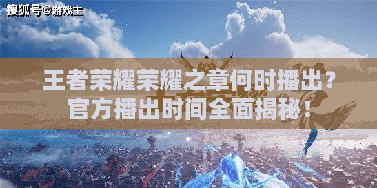 王者荣耀荣耀之章何时播出？官方播出时间全面揭秘！