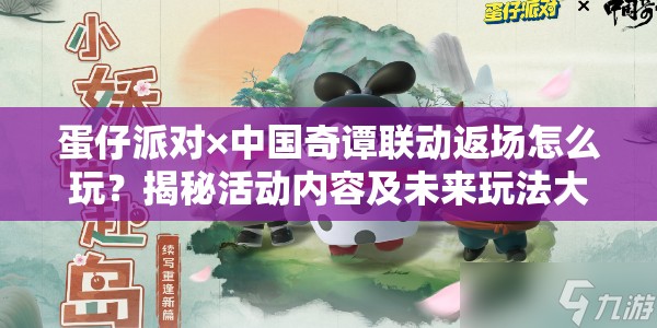 蛋仔派对×中国奇谭联动返场怎么玩？揭秘活动内容及未来玩法大变革！