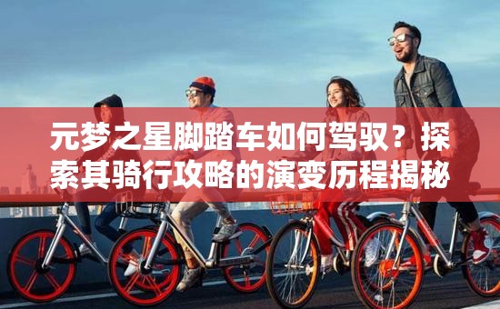 元梦之星脚踏车如何驾驭？探索其骑行攻略的演变历程揭秘