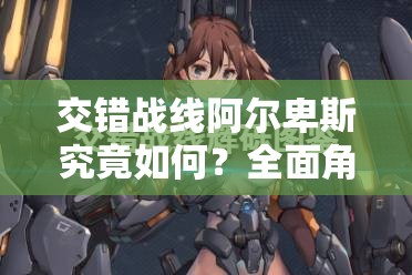 交错战线阿尔卑斯究竟如何？全面角色介绍引发无限遐想！