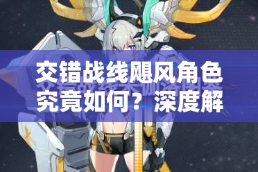 交错战线飓风角色究竟如何？深度解析及未来玩法革命性变化预测