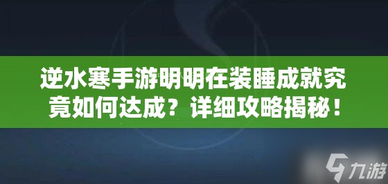 逆水寒手游明明在装睡成就究竟如何达成？详细攻略揭秘！