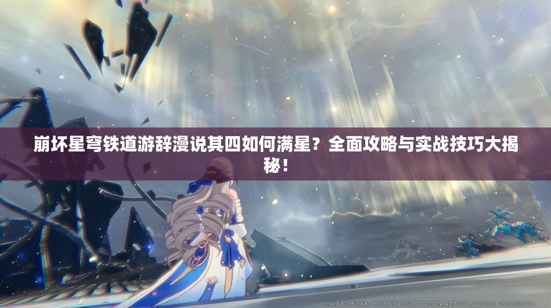 崩坏星穹铁道游辞漫说其四如何满星？全面攻略与实战技巧大揭秘！