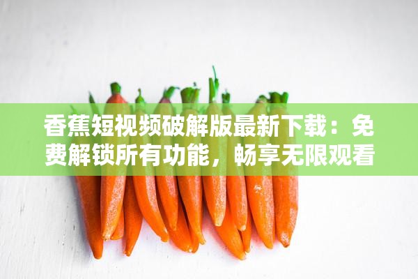 香蕉短视频破解版最新下载：免费解锁所有功能，畅享无限观看体验