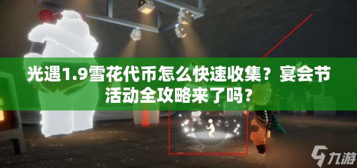 光遇1.9雪花代币怎么快速收集？宴会节活动全攻略来了吗？