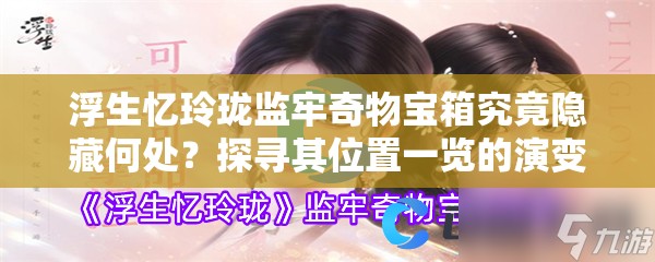 浮生忆玲珑监牢奇物宝箱究竟隐藏何处？探寻其位置一览的演变历程