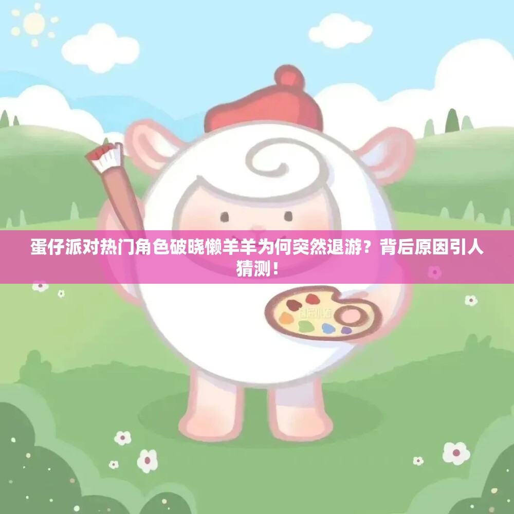 蛋仔派对热门角色破晓懒羊羊为何突然退游？背后原因引人猜测！