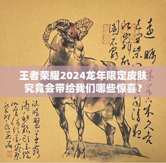 王者荣耀2024龙年限定皮肤究竟会带给我们哪些惊喜？