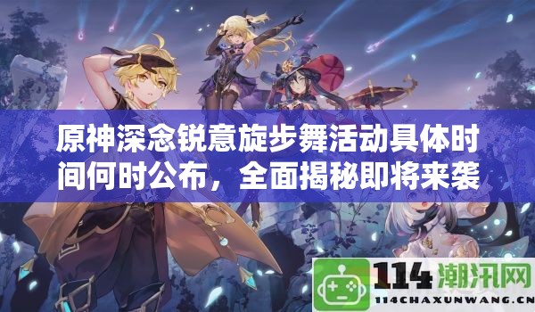 原神深念锐意旋步舞活动具体时间何时公布，全面揭秘即将来袭？