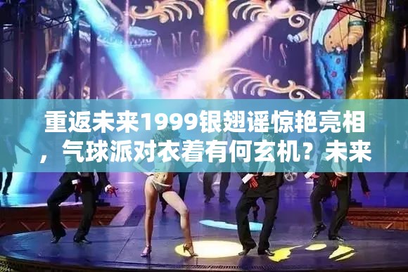 重返未来1999银翅谣惊艳亮相，气球派对衣着有何玄机？未来玩法将如何革命？